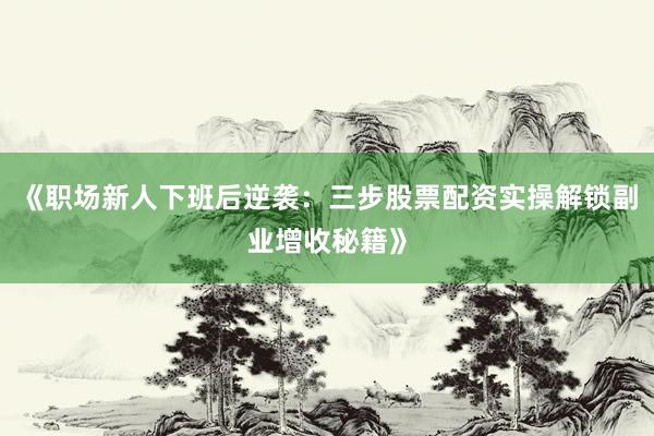 《职场新人下班后逆袭：三步股票配资实操解锁副业增收秘籍》