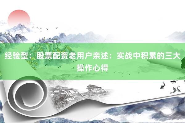 经验型：股票配资老用户亲述：实战中积累的三大操作心得