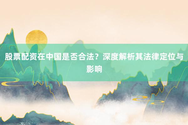 股票配资在中国是否合法？深度解析其法律定位与影响