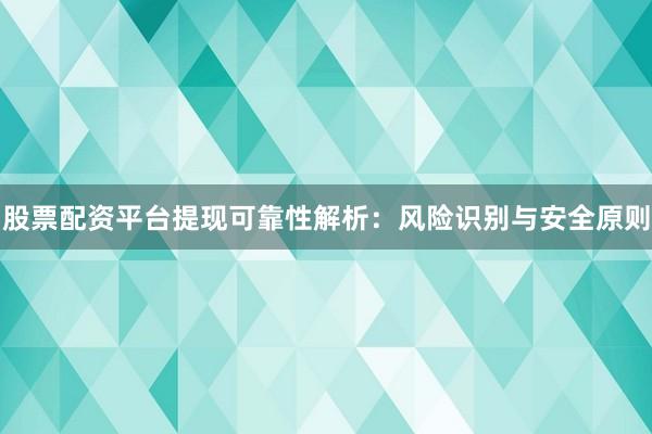 股票配资平台提现可靠性解析：风险识别与安全原则