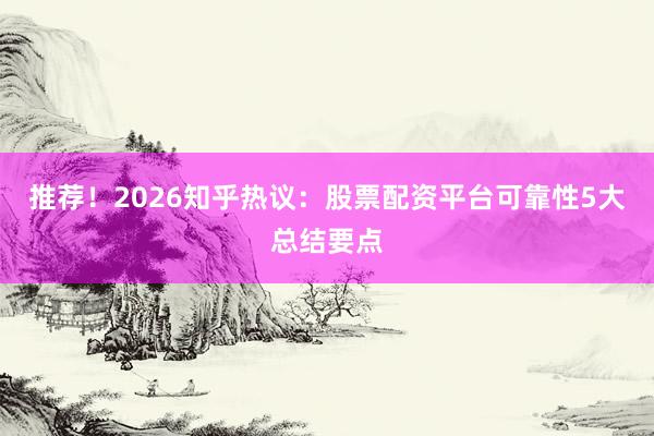 推荐！2026知乎热议：股票配资平台可靠性5大总结要点