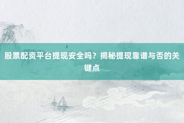 股票配资平台提现安全吗？揭秘提现靠谱与否的关键点