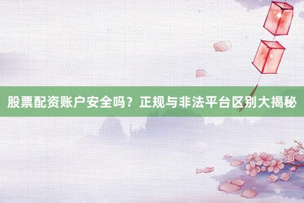股票配资账户安全吗？正规与非法平台区别大揭秘