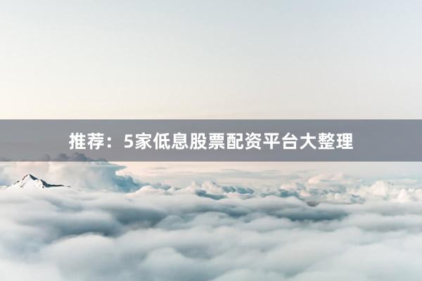 推荐：5家低息股票配资平台大整理