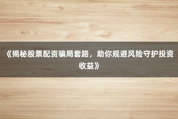 《揭秘股票配资骗局套路，助你规避风险守护投资收益》