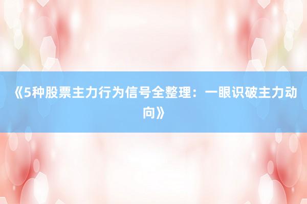 《5种股票主力行为信号全整理：一眼识破主力动向》