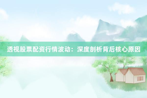 透视股票配资行情波动：深度剖析背后核心原因
