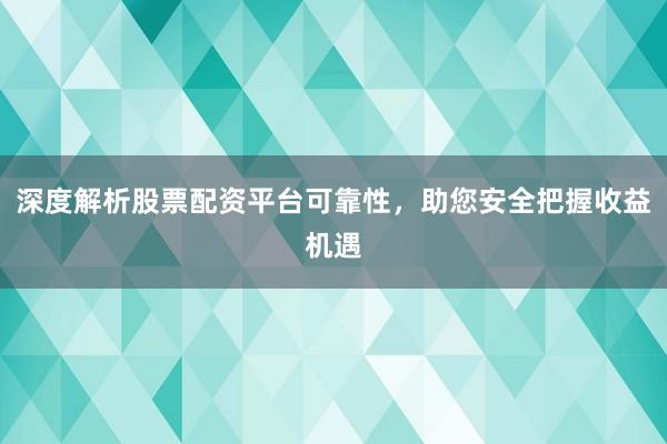 深度解析股票配资平台可靠性，助您安全把握收益机遇