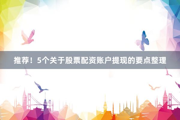 推荐！5个关于股票配资账户提现的要点整理
