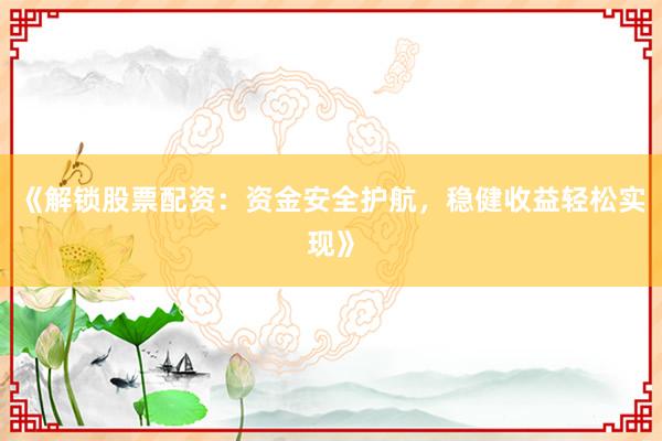《解锁股票配资：资金安全护航，稳健收益轻松实现》