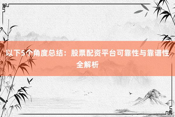 以下5个角度总结：股票配资平台可靠性与靠谱性全解析