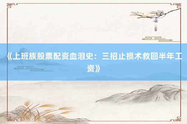 《上班族股票配资血泪史：三招止损术救回半年工资》
