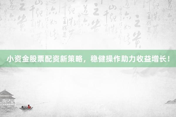 小资金股票配资新策略，稳健操作助力收益增长！
