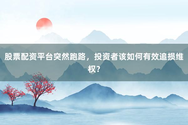 股票配资平台突然跑路，投资者该如何有效追损维权？