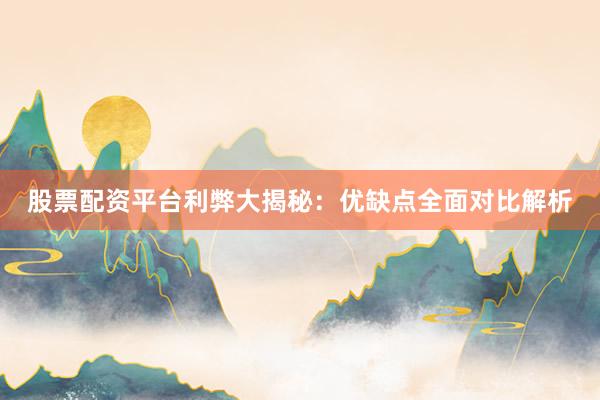 股票配资平台利弊大揭秘：优缺点全面对比解析