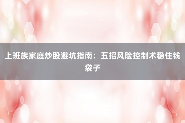 上班族家庭炒股避坑指南：五招风险控制术稳住钱袋子