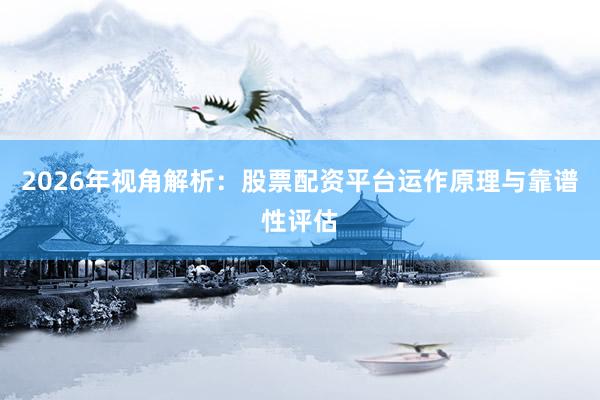2026年视角解析：股票配资平台运作原理与靠谱性评估