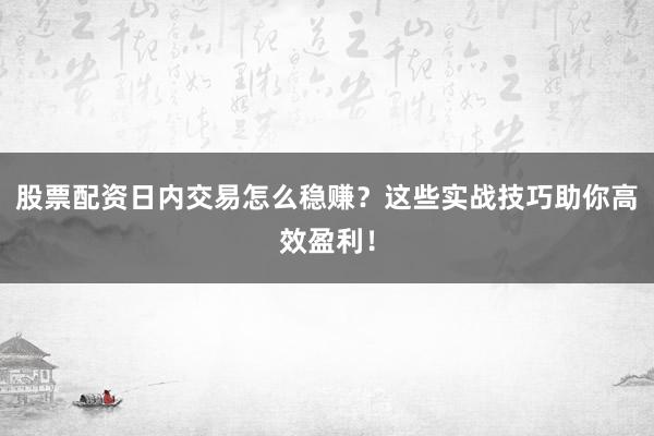 股票配资日内交易怎么稳赚？这些实战技巧助你高效盈利！