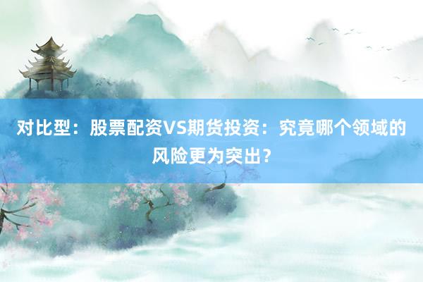 对比型：股票配资VS期货投资：究竟哪个领域的风险更为突出？