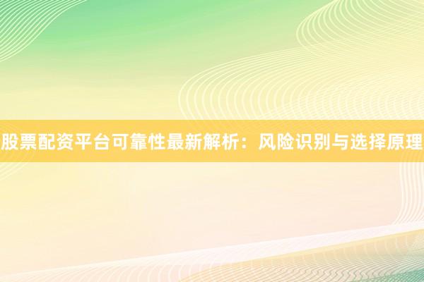 股票配资平台可靠性最新解析：风险识别与选择原理