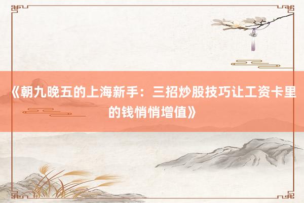 《朝九晚五的上海新手：三招炒股技巧让工资卡里的钱悄悄增值》
