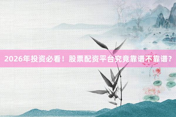 2026年投资必看！股票配资平台究竟靠谱不靠谱？