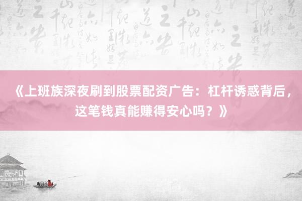 《上班族深夜刷到股票配资广告：杠杆诱惑背后，这笔钱真能赚得安心吗？》