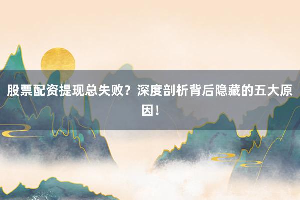 股票配资提现总失败？深度剖析背后隐藏的五大原因！