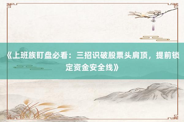 《上班族盯盘必看：三招识破股票头肩顶，提前锁定资金安全线》