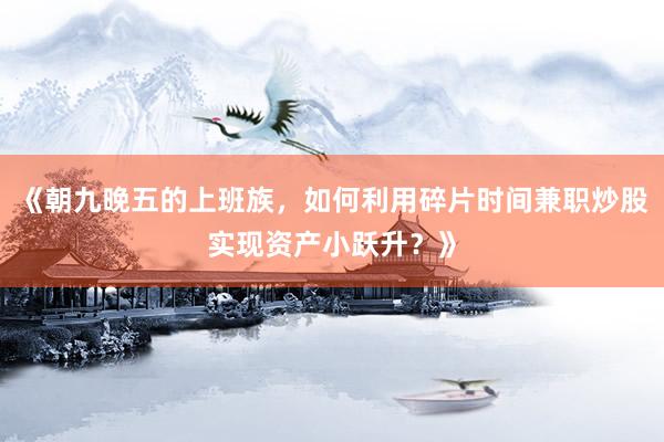 《朝九晚五的上班族，如何利用碎片时间兼职炒股实现资产小跃升？》