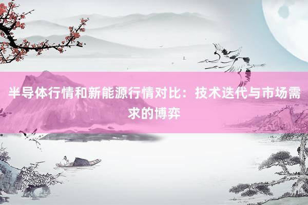 半导体行情和新能源行情对比：技术迭代与市场需求的博弈