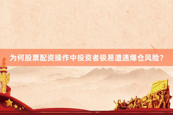 为何股票配资操作中投资者极易遭遇爆仓风险？