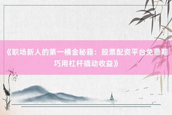 《职场新人的第一桶金秘籍：股票配资平台免息期巧用杠杆撬动收益》