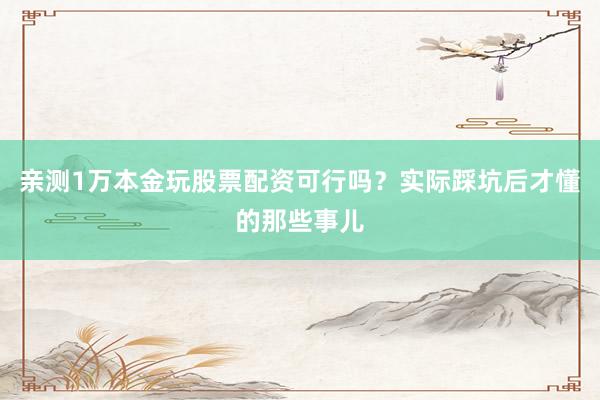 亲测1万本金玩股票配资可行吗？实际踩坑后才懂的那些事儿
