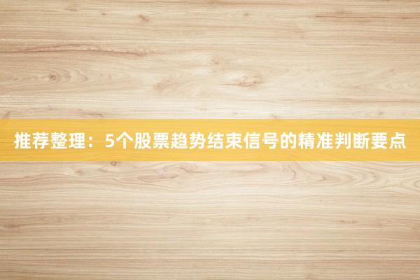 推荐整理：5个股票趋势结束信号的精准判断要点