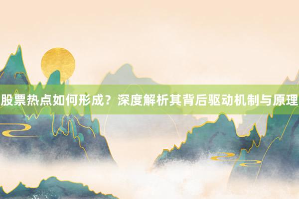 股票热点如何形成？深度解析其背后驱动机制与原理