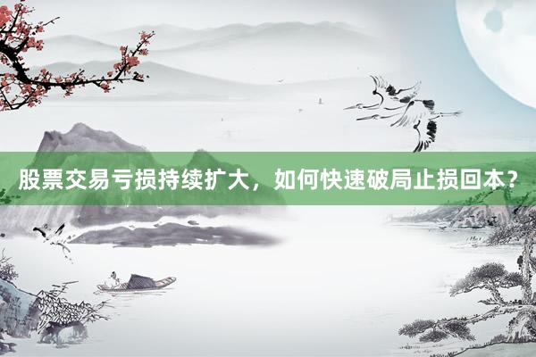 股票交易亏损持续扩大，如何快速破局止损回本？