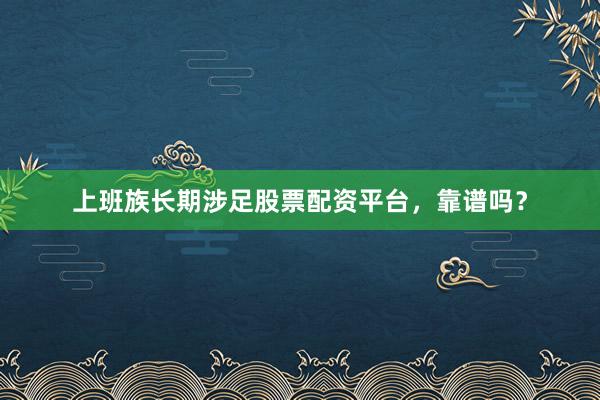 上班族长期涉足股票配资平台，靠谱吗？