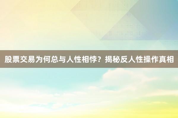 股票交易为何总与人性相悖？揭秘反人性操作真相