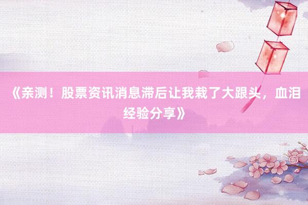 《亲测！股票资讯消息滞后让我栽了大跟头，血泪经验分享》