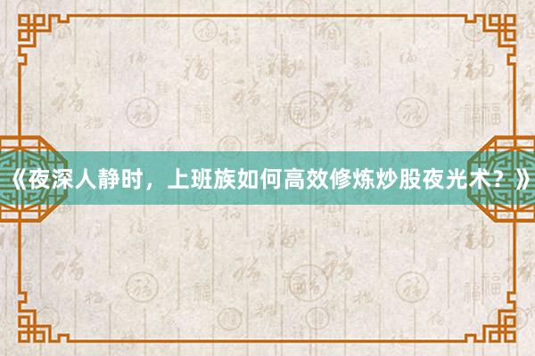 《夜深人静时，上班族如何高效修炼炒股夜光术？》