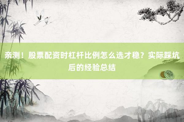 亲测！股票配资时杠杆比例怎么选才稳？实际踩坑后的经验总结
