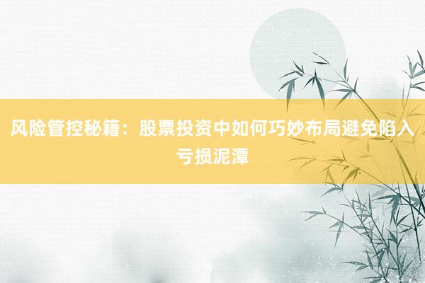 风险管控秘籍：股票投资中如何巧妙布局避免陷入亏损泥潭