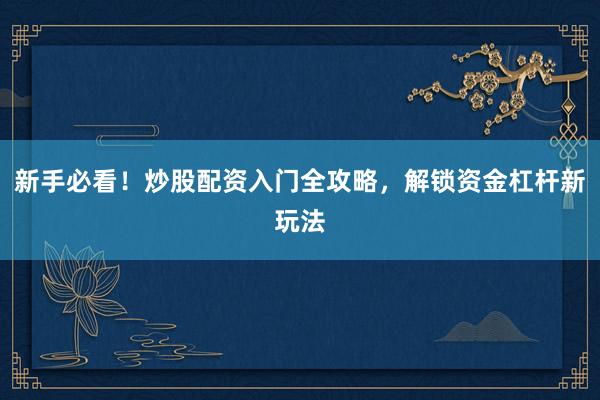 新手必看！炒股配资入门全攻略，解锁资金杠杆新玩法