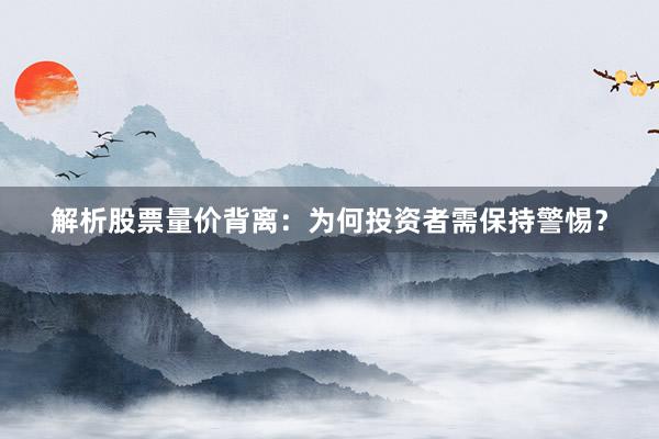 解析股票量价背离：为何投资者需保持警惕？