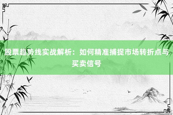 股票趋势线实战解析：如何精准捕捉市场转折点与买卖信号