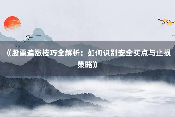 《股票追涨技巧全解析：如何识别安全买点与止损策略》