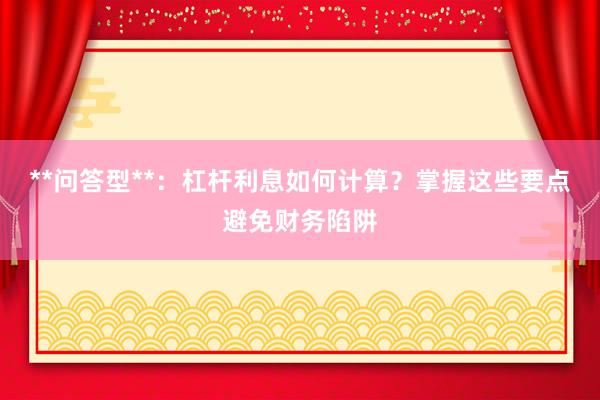 **问答型**：杠杆利息如何计算？掌握这些要点避免财务陷阱