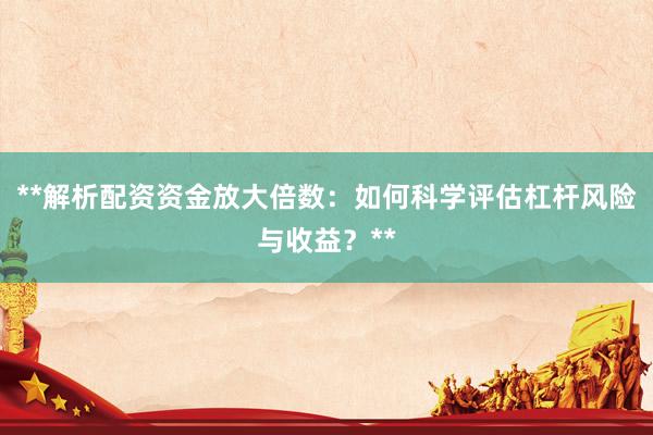 **解析配资资金放大倍数：如何科学评估杠杆风险与收益？**