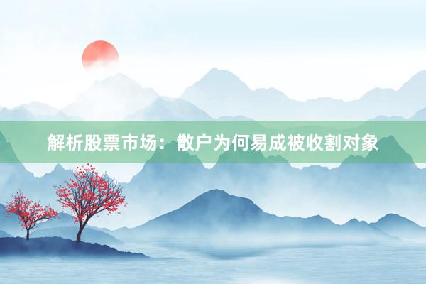 解析股票市场：散户为何易成被收割对象